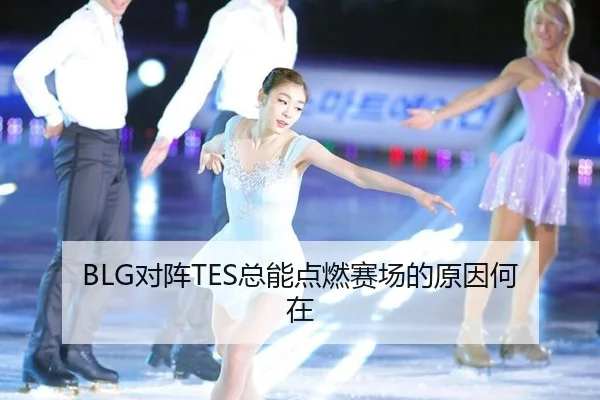 BLG对阵TES总能点燃赛场的原因何在